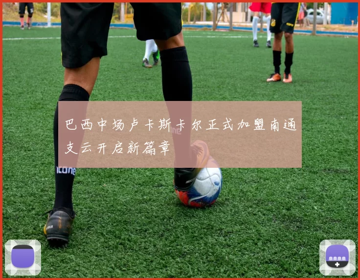 巴西中场卢卡斯卡尔正式加盟南通支云开启新篇章