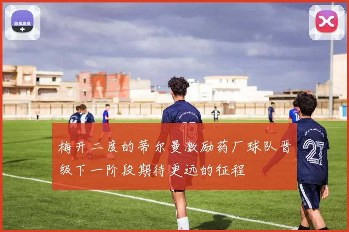 梅开二度的蒂尔曼激励药厂球队晋级下一阶段期待更远的征程