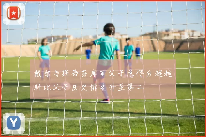戴尔与斯蒂芬库里父子总得分超越科比父子历史排名升至第二