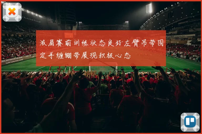 浓眉赛前训练状态良好左臂吊带固定手缠绷带展现积极心态