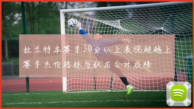 杜兰特本赛季30分以上表现超越上赛季杰伦格林与狄龙合计成绩