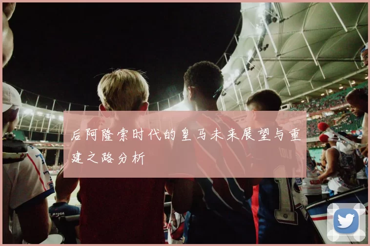后阿隆索时代的皇马未来展望与重建之路分析