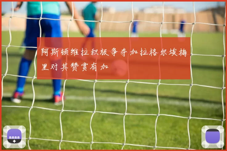 阿斯顿维拉积极争夺加拉格尔埃梅里对其赞赏有加