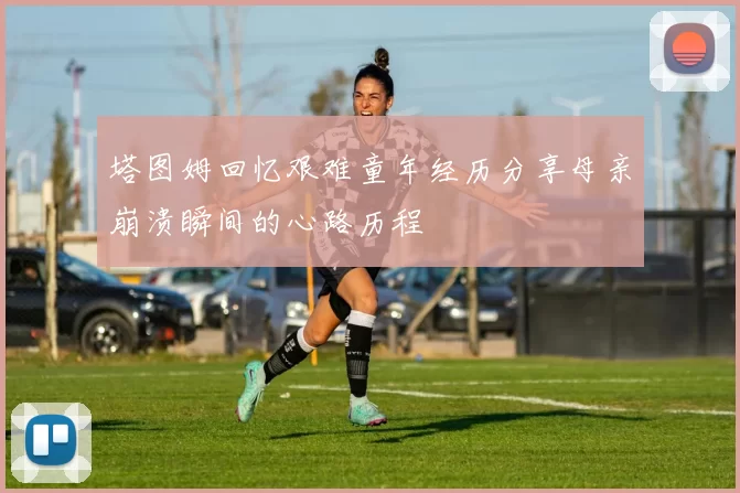 塔图姆回忆艰难童年经历分享母亲崩溃瞬间的心路历程