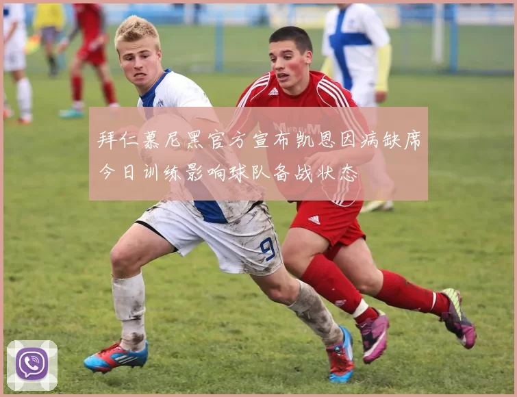拜仁慕尼黑官方宣布凯恩因病缺席今日训练影响球队备战状态