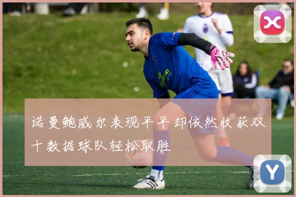 诺曼鲍威尔表现平平却依然收获双十数据球队轻松取胜
