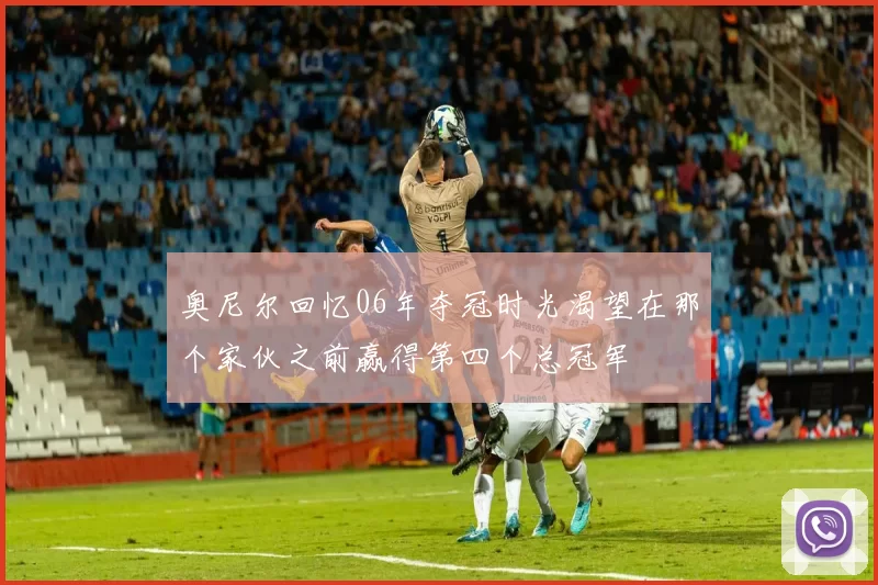 奥尼尔回忆06年夺冠时光渴望在那个家伙之前赢得第四个总冠军